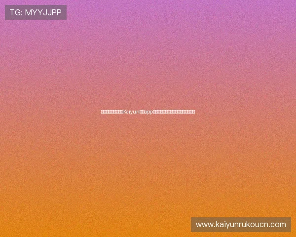 如何安全高效地进行Kaiyun开云app登录确保账号信息安全的完整操作流程 如何安全高效地进行Kaiyun开云app登录确保账号信息安全的完整操作流程
